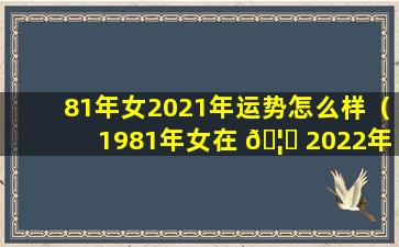 81年女2021年运势怎么样（1981年女在 🦅 2022年每月运程）